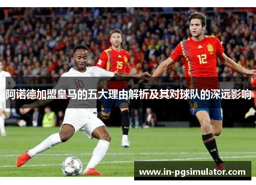 阿诺德加盟皇马的五大理由解析及其对球队的深远影响