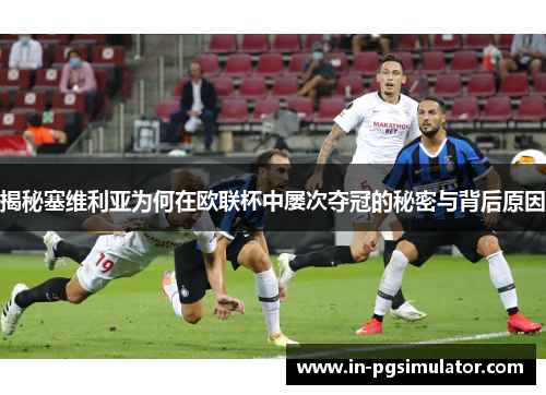揭秘塞维利亚为何在欧联杯中屡次夺冠的秘密与背后原因 揭秘塞维利亚为何在欧联杯中屡次夺冠的秘密与背后原因