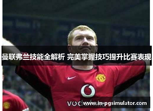 曼联弗兰技能全解析 完美掌握技巧提升比赛表现 曼联弗兰技能全解析 完美掌握技巧提升比赛表现