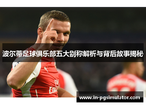 波尔蒂足球俱乐部五大别称解析与背后故事揭秘 波尔蒂足球俱乐部五大别称解析与背后故事揭秘