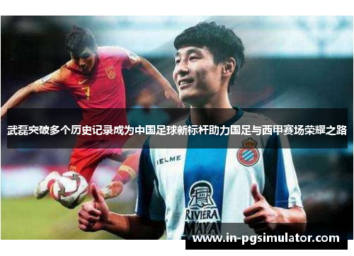 武磊突破多个历史记录成为中国足球新标杆助力国足与西甲赛场荣耀之路 武磊突破多个历史记录成为中国足球新标杆助力国足与西甲赛场荣耀之路