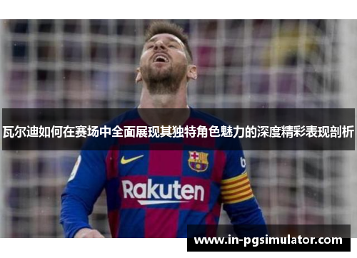 瓦尔迪如何在赛场中全面展现其独特角色魅力的深度精彩表现剖析 瓦尔迪如何在赛场中全面展现其独特角色魅力的深度精彩表现剖析