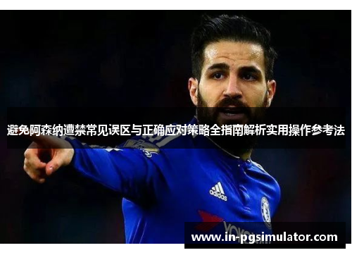 避免阿森纳遭禁常见误区与正确应对策略全指南解析实用操作参考法 避免阿森纳遭禁常见误区与正确应对策略全指南解析实用操作参考法