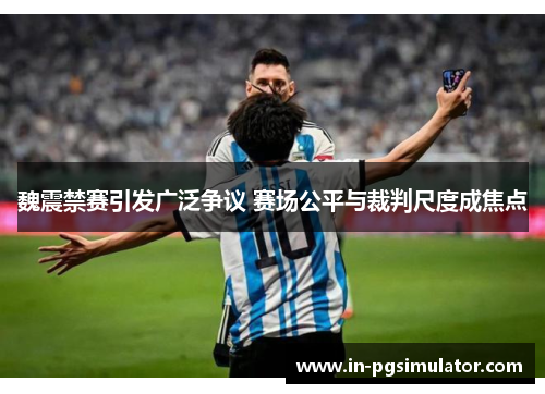 魏震禁赛引发广泛争议 赛场公平与裁判尺度成焦点