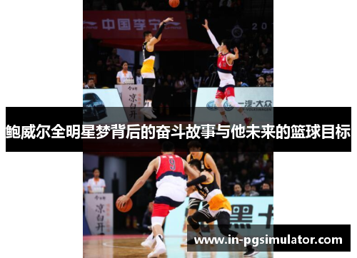 鲍威尔全明星梦背后的奋斗故事与他未来的篮球目标