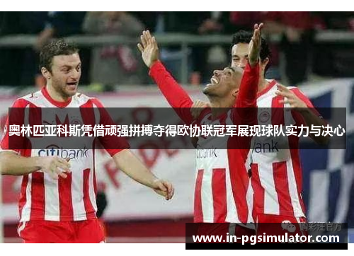 奥林匹亚科斯凭借顽强拼搏夺得欧协联冠军展现球队实力与决心