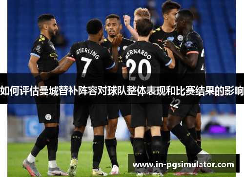 如何评估曼城替补阵容对球队整体表现和比赛结果的影响 如何评估曼城替补阵容对球队整体表现和比赛结果的影响
