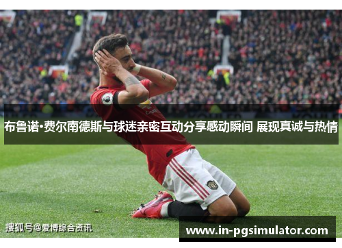 布鲁诺·费尔南德斯与球迷亲密互动分享感动瞬间 展现真诚与热情