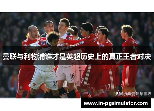 曼联与利物浦谁才是英超历史上的真正王者对决