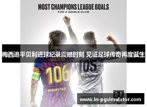 梅西追平贝利进球纪录震撼时刻 见证足球传奇再度诞生 梅西追平贝利进球纪录震撼时刻 见证足球传奇再度诞生