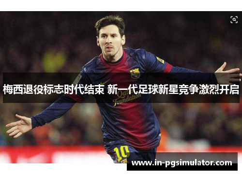 梅西退役标志时代结束 新一代足球新星竞争激烈开启