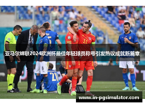 亚马尔蝉联2024欧洲杯最佳年轻球员称号引发热议成就新篇章 亚马尔蝉联2024欧洲杯最佳年轻球员称号引发热议成就新篇章