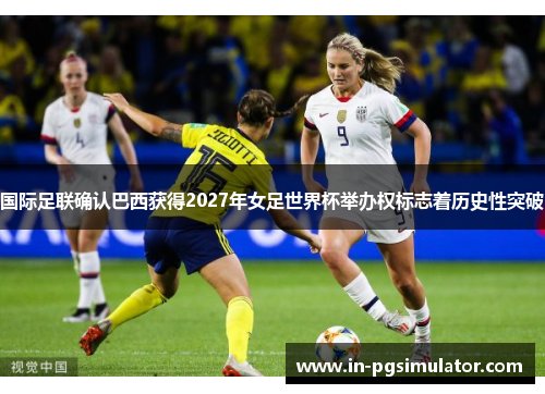 国际足联确认巴西获得2027年女足世界杯举办权标志着历史性突破