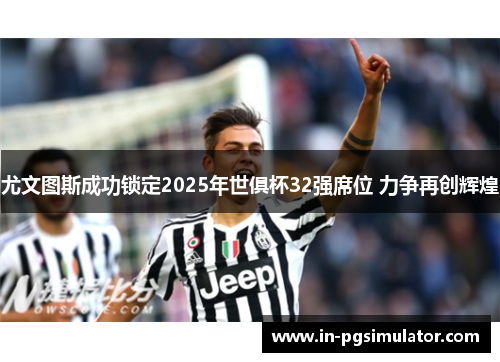尤文图斯成功锁定2025年世俱杯32强席位 力争再创辉煌 尤文图斯成功锁定2025年世俱杯32强席位 力争再创辉煌