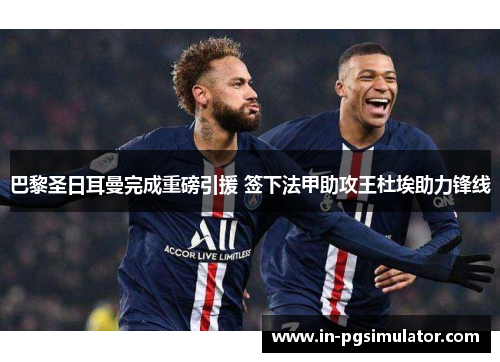 巴黎圣日耳曼完成重磅引援 签下法甲助攻王杜埃助力锋线 巴黎圣日耳曼完成重磅引援 签下法甲助攻王杜埃助力锋线