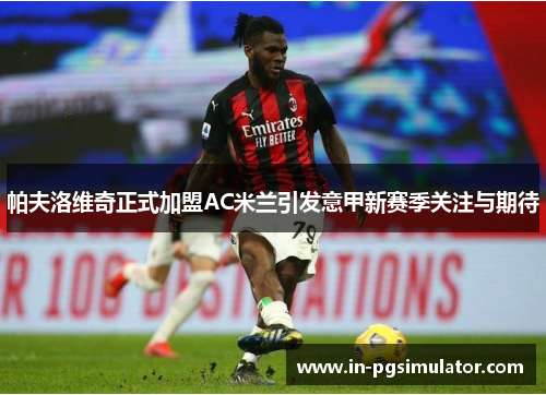 帕夫洛维奇正式加盟AC米兰引发意甲新赛季关注与期待 帕夫洛维奇正式加盟AC米兰引发意甲新赛季关注与期待