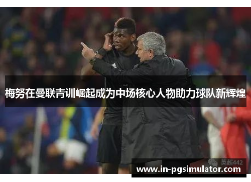 梅努在曼联青训崛起成为中场核心人物助力球队新辉煌 梅努在曼联青训崛起成为中场核心人物助力球队新辉煌