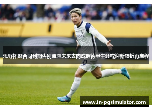 浅野拓磨合同到期告别波鸿未来去向成谜德甲生涯或迎新转折再启程 浅野拓磨合同到期告别波鸿未来去向成谜德甲生涯或迎新转折再启程