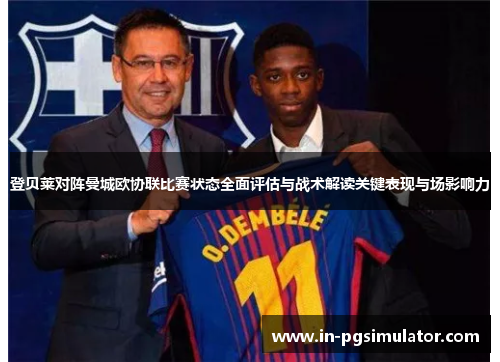 登贝莱对阵曼城欧协联比赛状态全面评估与战术解读关键表现与场影响力 登贝莱对阵曼城欧协联比赛状态全面评估与战术解读关键表现与场影响力