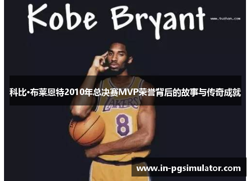 科比·布莱恩特2010年总决赛MVP荣誉背后的故事与传奇成就 科比·布莱恩特2010年总决赛MVP荣誉背后的故事与传奇成就