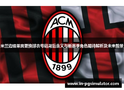 米兰边锋莱奥更换球衣号码背后含义与新赛季角色期待解析及未来前景 米兰边锋莱奥更换球衣号码背后含义与新赛季角色期待解析及未来前景