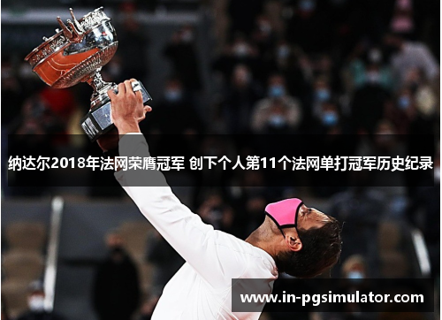 纳达尔2018年法网荣膺冠军 创下个人第11个法网单打冠军历史纪录 纳达尔2018年法网荣膺冠军 创下个人第11个法网单打冠军历史纪录