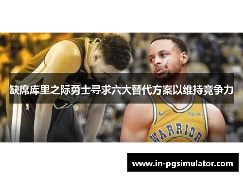 缺席库里之际勇士寻求六大替代方案以维持竞争力 缺席库里之际勇士寻求六大替代方案以维持竞争力