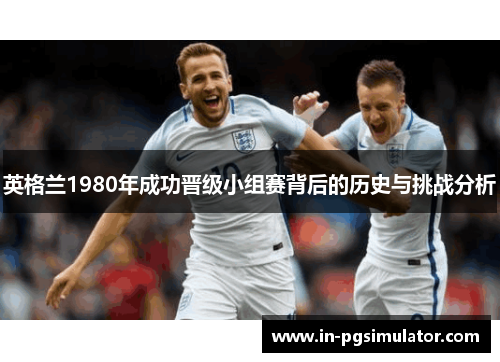 英格兰1980年成功晋级小组赛背后的历史与挑战分析