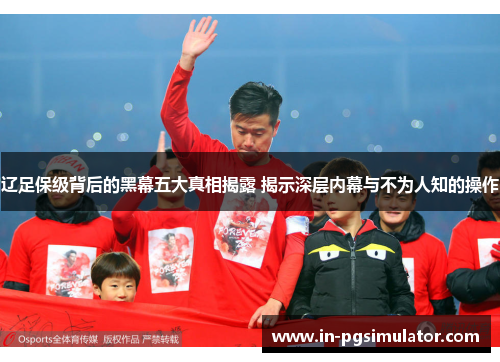 辽足保级背后的黑幕五大真相揭露 揭示深层内幕与不为人知的操作 辽足保级背后的黑幕五大真相揭露 揭示深层内幕与不为人知的操作