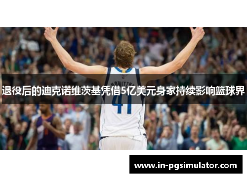 退役后的迪克诺维茨基凭借5亿美元身家持续影响篮球界