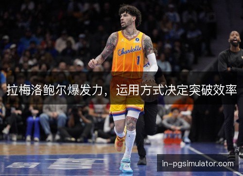拉梅洛鲍尔爆发力，运用方式决定突破效率
