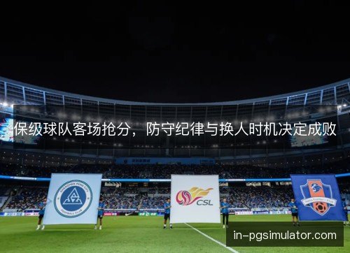 保级球队客场抢分，防守纪律与换人时机决定成败