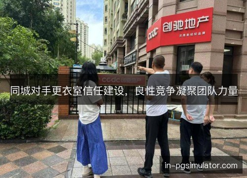 同城对手更衣室信任建设，良性竞争凝聚团队力量