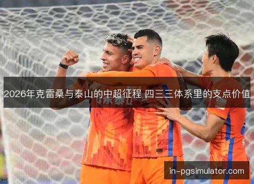 2026年克雷桑与泰山的中超征程 四三三体系里的支点价值